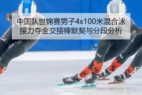 中国队世锦赛男子4x100米混合泳接力夺金交接棒默契与分段分析