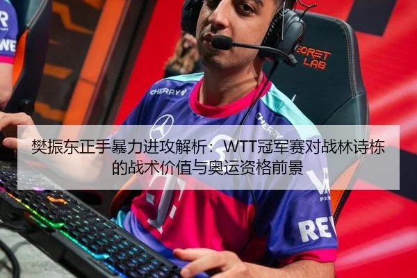樊振东正手暴力进攻解析：WTT冠军赛对战林诗栋的战术价值与奥运资格前景
