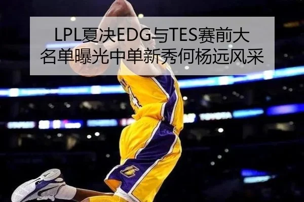 LPL夏决EDG与TES赛前大名单曝光中单新秀何杨远风采